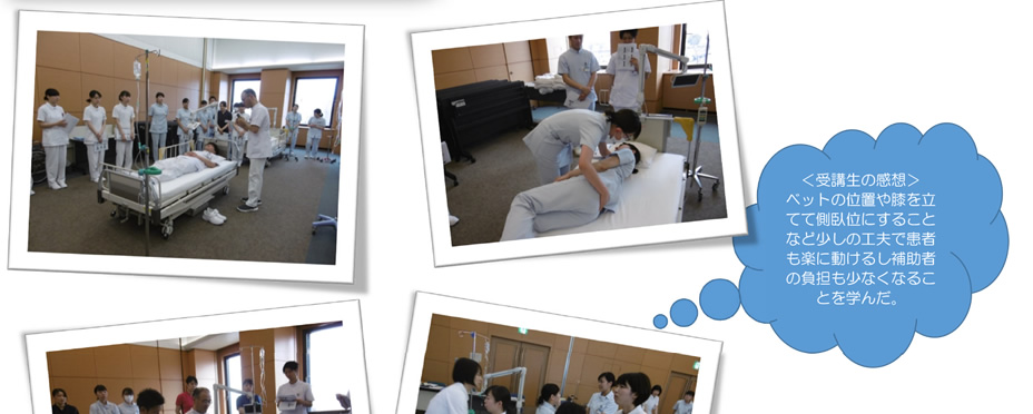 <受講生の感想>ベットの位置や膝を立てて側臥位にすることなど少しの工夫で患者も楽に動けるし補助者の負担も少なくなることを学んだ。