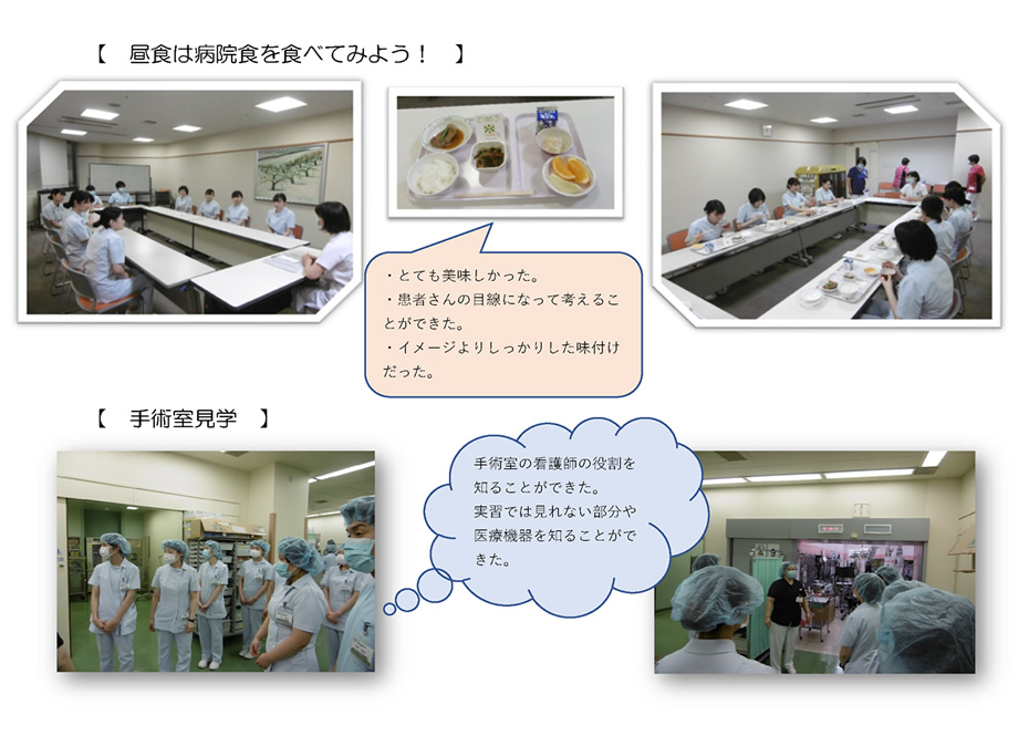 【 昼食は病院食を食べてみよう! 】・とても美味しかった。・患者さんの目線になって考えることができた。・イメージよりしっかりした味付けだった。【 手術室見学 】手術室の看護師の役割を知ることができた。実習では見れない部分や医療機器を知ることができた。